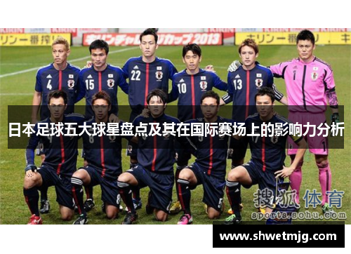 日本足球五大球星盘点及其在国际赛场上的影响力分析