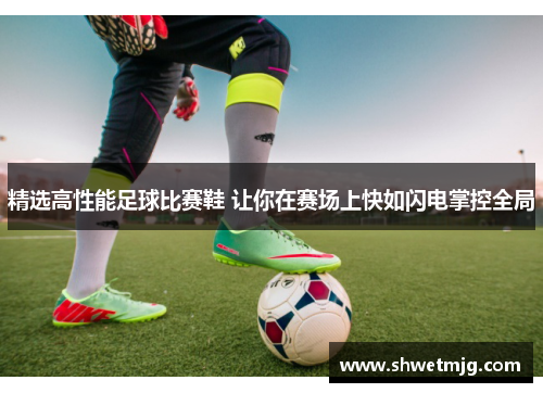 精选高性能足球比赛鞋 让你在赛场上快如闪电掌控全局